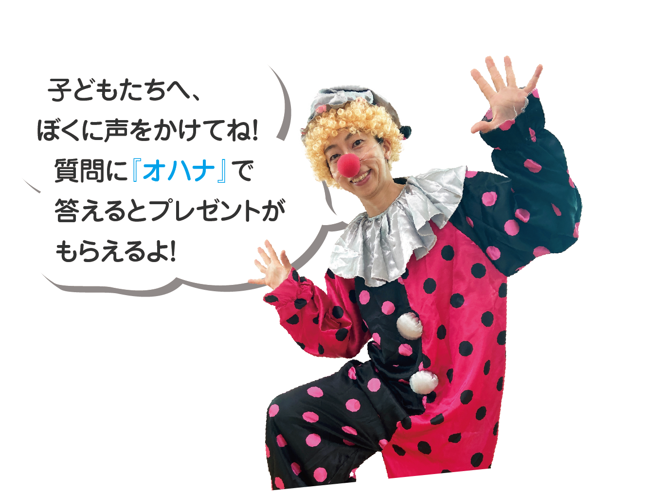 子どもたちへ、ぼくに声を掛けてね!質問に「オハナ」で答えるとプレゼントがもらえるよ!